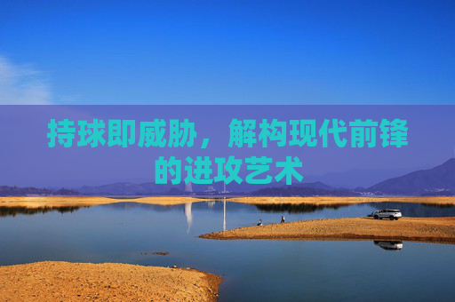 持球即威胁,解构现代前锋的进攻艺术