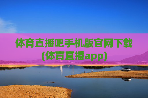 体育直播吧手机版官网下载(体育直播app)