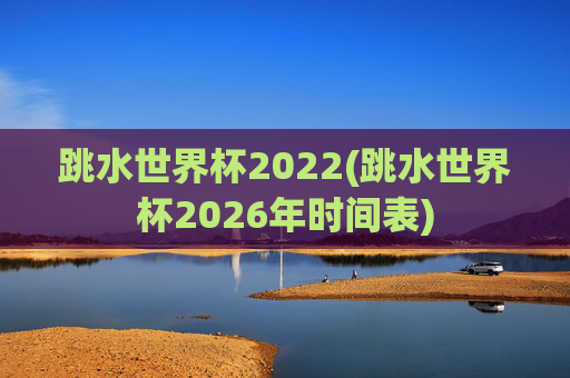 跳水世界杯2022(跳水世界杯2026年时间表)