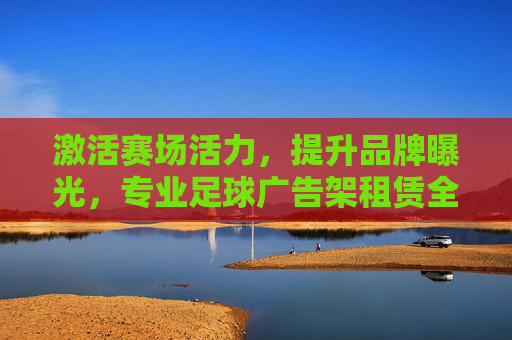 激活赛场活力,提升品牌曝光,专业足球广告架租赁全攻略