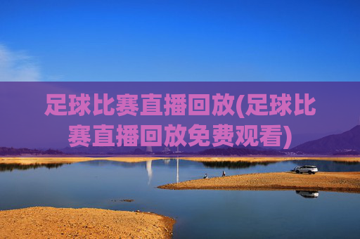 足球比赛直播回放(足球比赛直播回放免费观看)