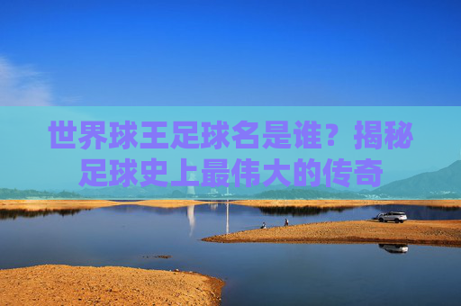 世界球王足球名是谁？揭秘足球史上最伟大的传奇