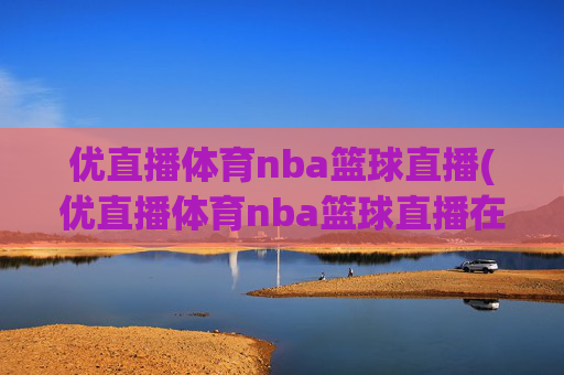 优直播体育nba篮球直播(优直播体育nba篮球直播在线观看)