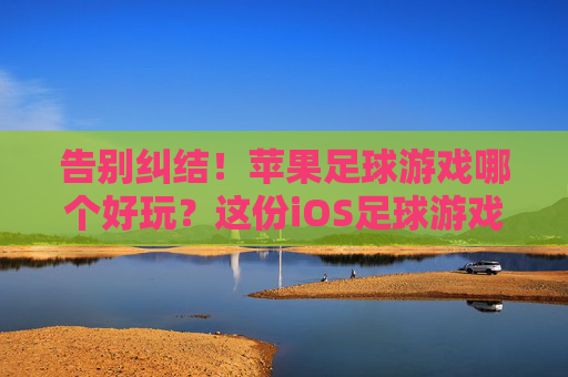 告别纠结!苹果足球游戏哪个好玩?这份iOS足球游戏终极指南告诉你