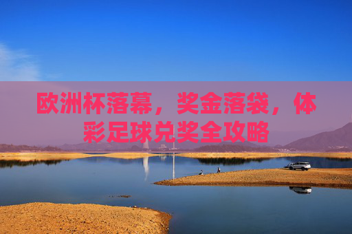 欧洲杯落幕，奖金落袋，体彩足球兑奖全攻略