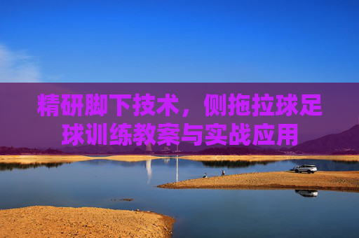 精研脚下技术，侧拖拉球足球训练教案与实战应用