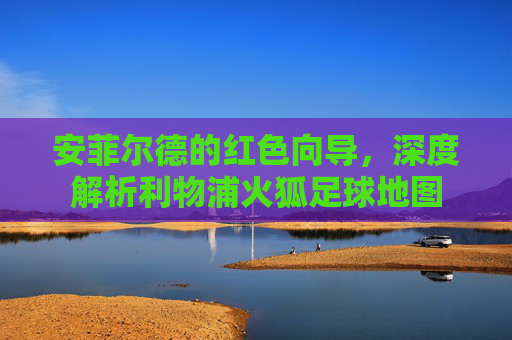 安菲尔德的红色向导，深度解析利物浦火狐足球地图