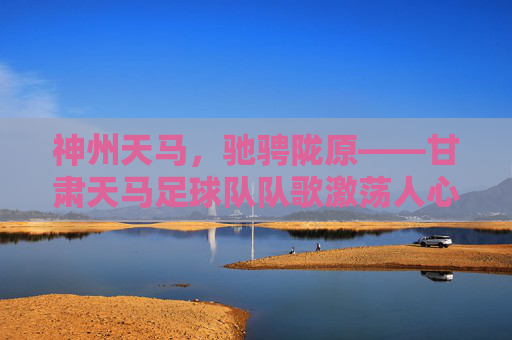 神州天马,驰骋陇原——甘肃天马足球队队歌激荡人心