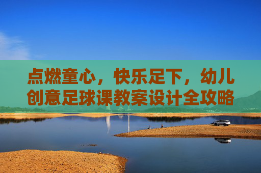 点燃童心,快乐足下,幼儿创意足球课教案设计全攻略