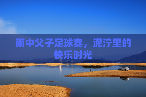 雨中父子足球赛，泥泞里的快乐时光