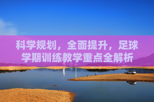 科学规划,全面提升,足球学期训练教学重点全解析