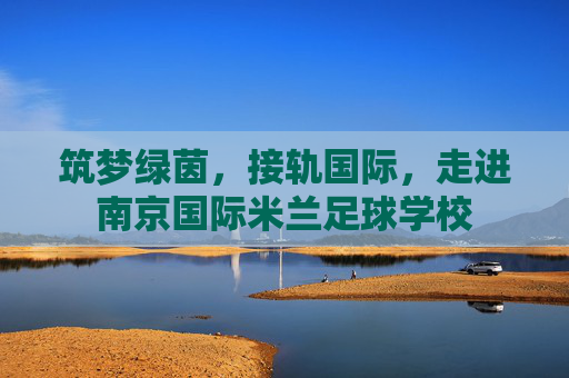 筑梦绿茵，接轨国际，走进南京国际米兰足球学校