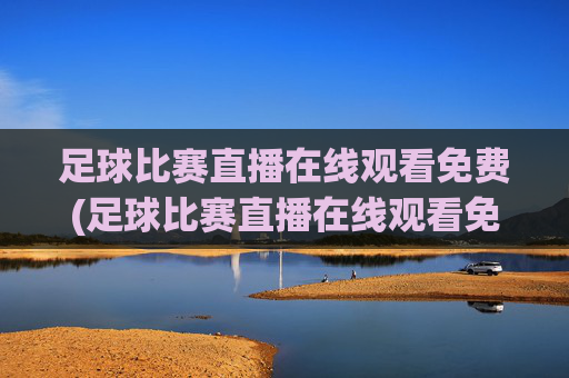 足球比赛直播在线观看免费(足球比赛直播在线观看免费高清足球直播)