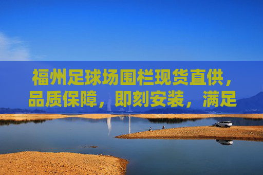 福州足球场围栏现货直供,品质保障,即刻安装,满足您的球场建设需求