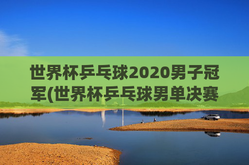 世界杯乒乓球2020男子冠军(世界杯乒乓球男单决赛)