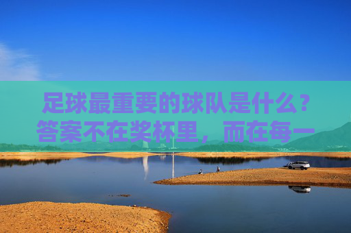 足球最重要的球队是什么？答案不在奖杯里，而在每一个球迷的心里
