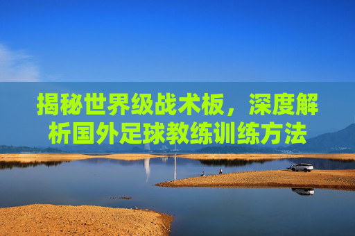 揭秘世界级战术板,深度解析国外足球教练训练方法