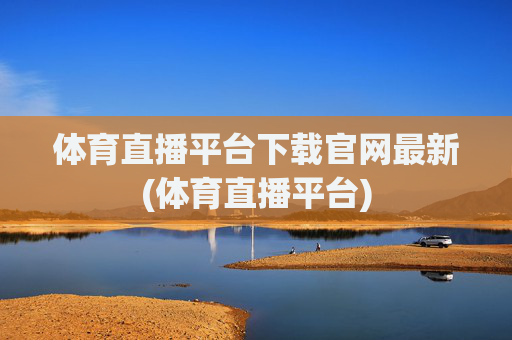 体育直播平台下载官网最新(体育直播平台)