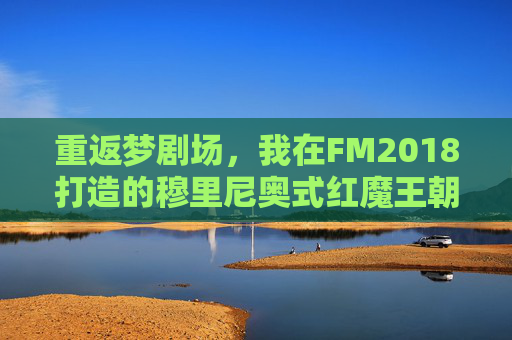 重返梦剧场,我在FM2018打造的穆里尼奥式红魔王朝