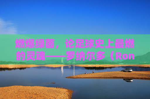 燃爆绿茵，论足球史上最燃的灵魂——罗纳尔多（Ronaldo Luís Nazário de Lima）
