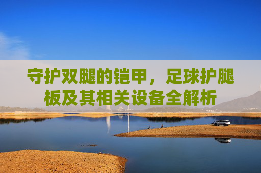 守护双腿的铠甲,足球护腿板及其相关设备全解析