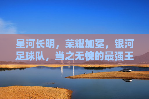 星河长明，荣耀加冕，银河足球队，当之无愧的最强王者