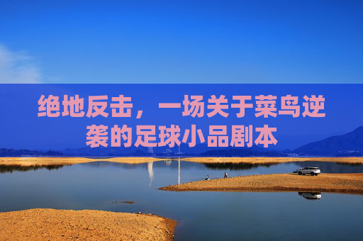绝地反击，一场关于菜鸟逆袭的足球小品剧本