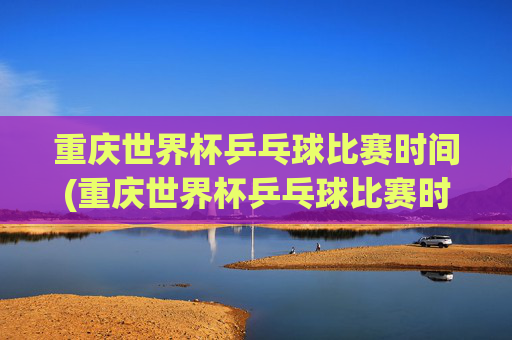重庆世界杯乒乓球比赛时间(重庆世界杯乒乓球比赛时间表)