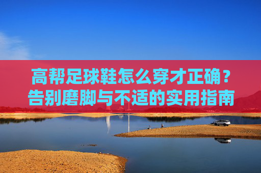高帮足球鞋怎么穿才正确？告别磨脚与不适的实用指南