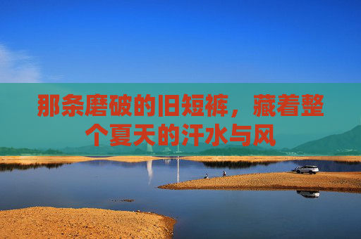 那条磨破的旧短裤,藏着整个夏天的汗水与风