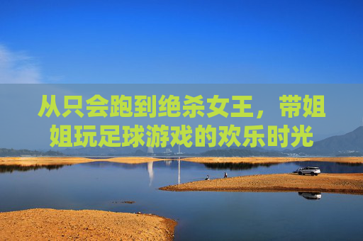 从只会跑到绝杀女王，带姐姐玩足球游戏的欢乐时光