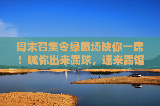 周末召集令绿茵场缺你一席！喊你出来踢球，速来踢馆