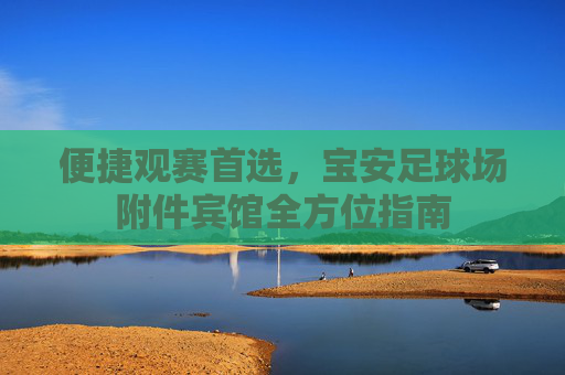 便捷观赛首选,宝安足球场附件宾馆全方位指南
