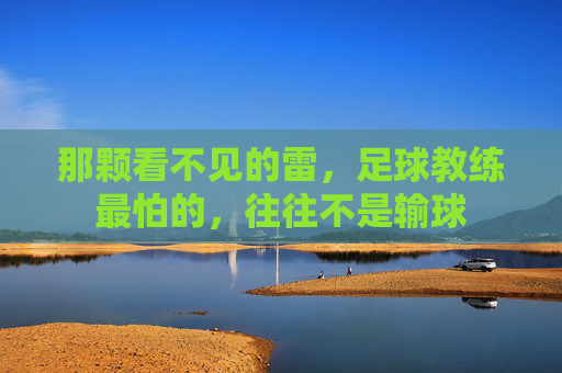 那颗看不见的雷,足球教练最怕的,往往不是输球