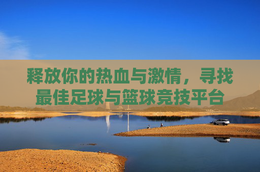 释放你的热血与激情，寻找最佳足球与篮球竞技平台