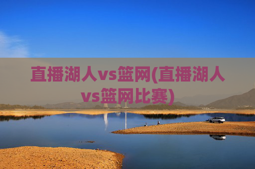 直播湖人vs篮网(直播湖人vs篮网比赛)