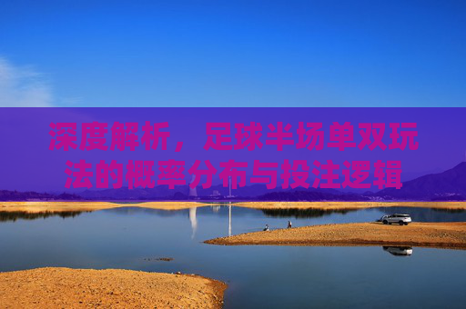 深度解析,足球半场单双玩法的概率分布与投注逻辑
