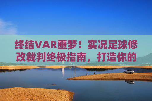 终结VAR噩梦！实况足球修改裁判终极指南，打造你的完美哨声