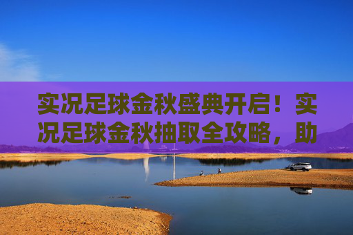 实况足球金秋盛典开启！实况足球金秋抽取全攻略，助你欧气爆棚，拿下神卡！