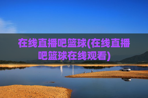 在线直播吧篮球(在线直播吧篮球在线观看)