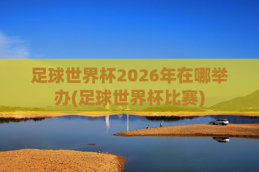 足球世界杯2026年在哪举办(足球世界杯比赛)