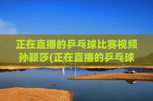 正在直播的乒乓球比赛视频孙颖莎(正在直播的乒乓球比赛视频孙颖莎)