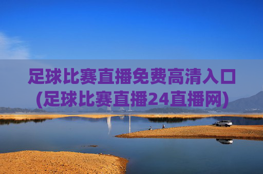 足球比赛直播免费高清入口(足球比赛直播24直播网)