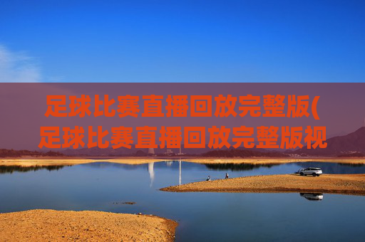 足球比赛直播回放完整版(足球比赛直播回放完整版视频)
