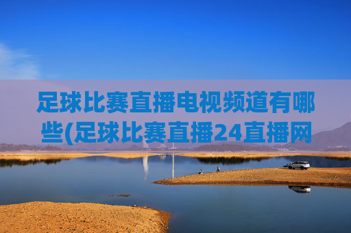 足球比赛直播电视频道有哪些(足球比赛直播24直播网)