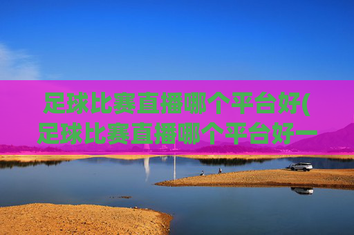 足球比赛直播哪个平台好(足球比赛直播哪个平台好一点)