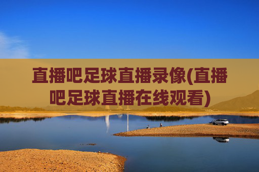直播吧足球直播录像(直播吧足球直播在线观看)