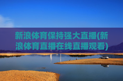 新浪体育保持强大直播(新浪体育直播在线直播观看)