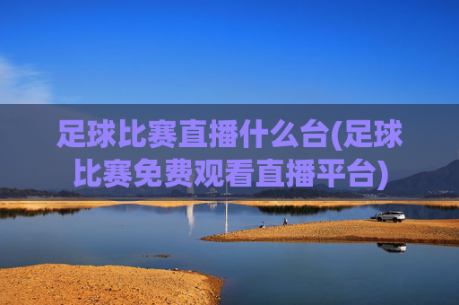 足球比赛直播什么台(足球比赛免费观看直播平台)