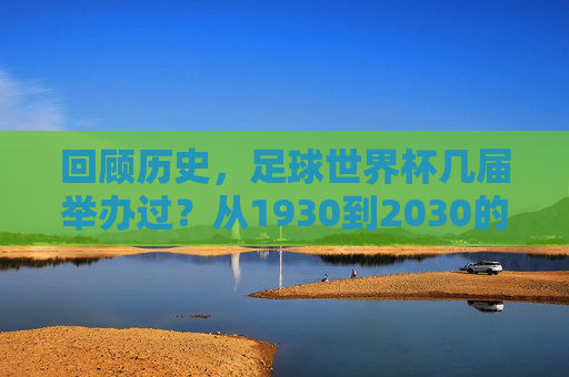 回顾历史，足球世界杯几届举办过？从1930到2030的辉煌历程